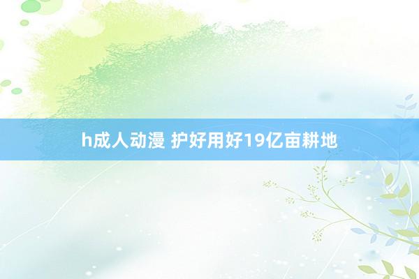h成人动漫 护好用好19亿亩耕地