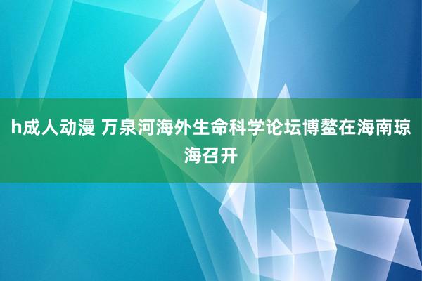 h成人动漫 万泉河海外生命科学论坛博鳌在海南琼海召开