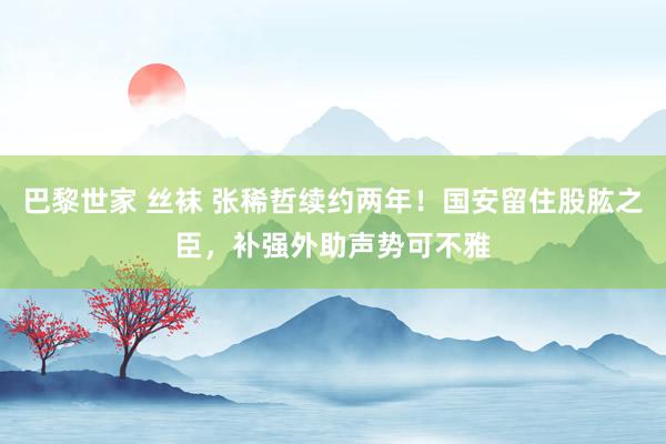 巴黎世家 丝袜 张稀哲续约两年！国安留住股肱之臣，补强外助声势可不雅