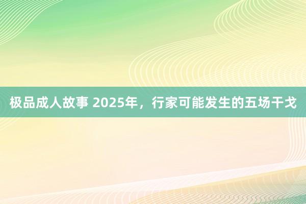 极品成人故事 2025年，行家可能发生的五场干戈