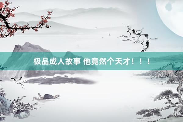 极品成人故事 他竟然个天才！！！