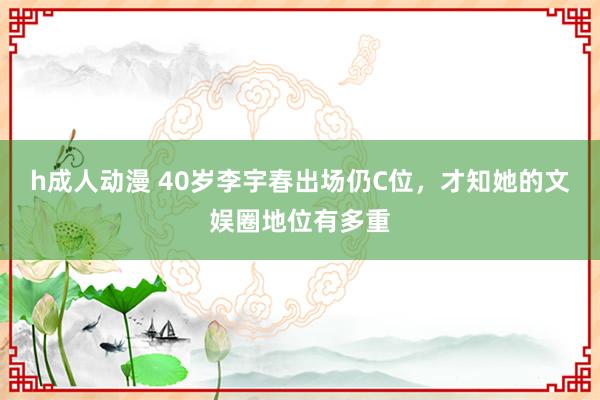 h成人动漫 40岁李宇春出场仍C位，才知她的文娱圈地位有多重