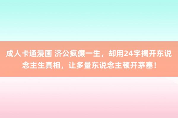 成人卡通漫画 济公疯癫一生，却用24字揭开东说念主生真相，让多量东说念主顿开茅塞！