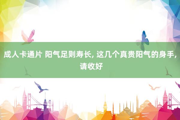 成人卡通片 阳气足则寿长， 这几个真贵阳气的身手， 请收好