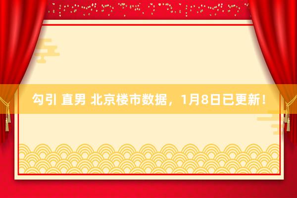 勾引 直男 北京楼市数据，1月8日已更新！