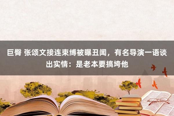 巨臀 张颂文接连束缚被曝丑闻，有名导演一语谈出实情：是老本要搞垮他