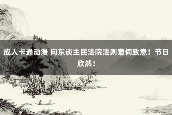 成人卡通动漫 向东谈主民法院法则窥伺致意！节日欣然！