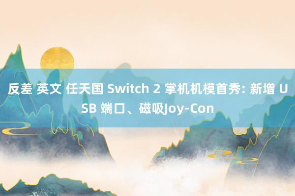 反差 英文 任天国 Switch 2 掌机机模首秀: 新增 USB 端口、磁吸Joy-Con