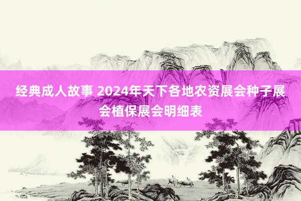 经典成人故事 2024年天下各地农资展会种子展会植保展会明细表