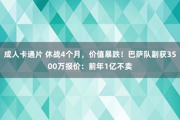 成人卡通片 休战4个月，价值暴跌！巴萨队副获3500万报价：前年1亿不卖