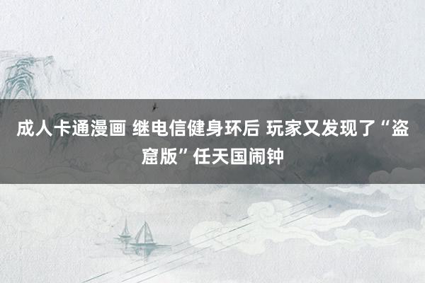 成人卡通漫画 继电信健身环后 玩家又发现了“盗窟版”任天国闹钟