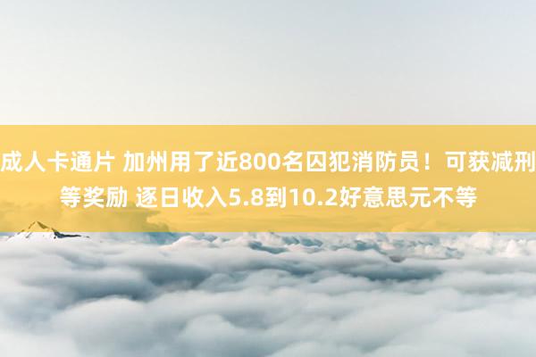 成人卡通片 加州用了近800名囚犯消防员！可获减刑等奖励 逐日收入5.8到10.2好意思元不等