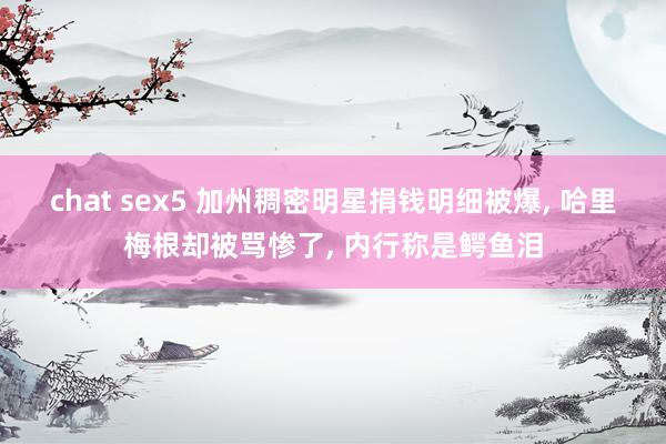 chat sex5 加州稠密明星捐钱明细被爆， 哈里梅根却被骂惨了， 内行称是鳄鱼泪