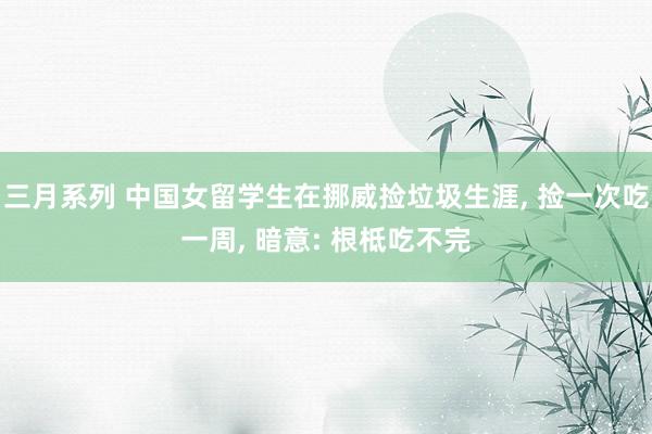 三月系列 中国女留学生在挪威捡垃圾生涯， 捡一次吃一周， 暗意: 根柢吃不完