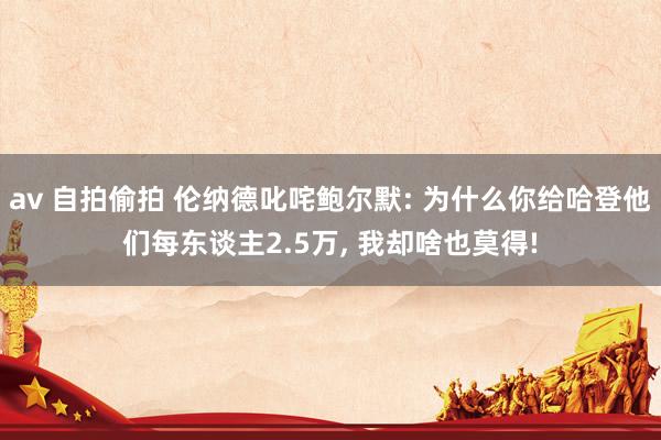 av 自拍偷拍 伦纳德叱咤鲍尔默: 为什么你给哈登他们每东谈主2.5万， 我却啥也莫得!