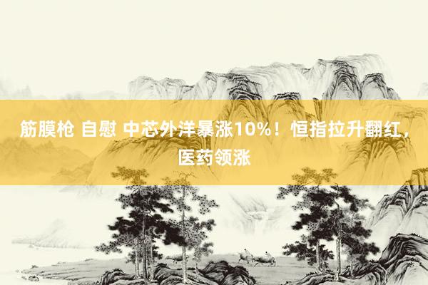 筋膜枪 自慰 中芯外洋暴涨10%！恒指拉升翻红，医药领涨
