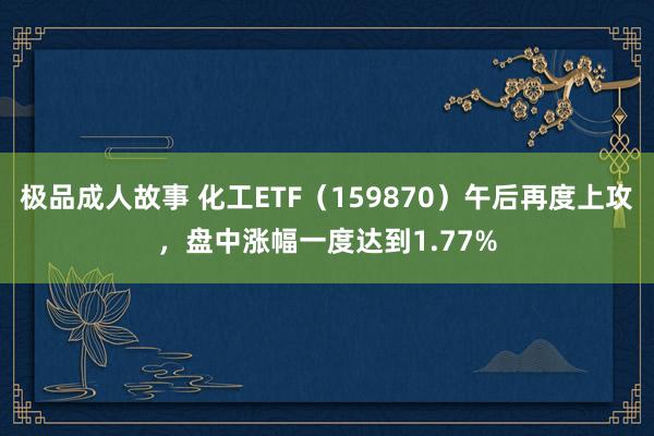 极品成人故事 化工ETF（159870）午后再度上攻，盘中涨幅一度达到1.77%
