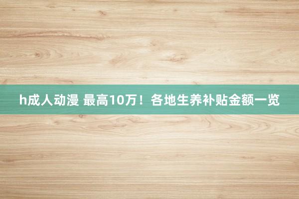 h成人动漫 最高10万！各地生养补贴金额一览