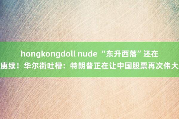 hongkongdoll nude “东升西落”还在赓续！华尔街吐槽：特朗普正在让中国股票再次伟大
