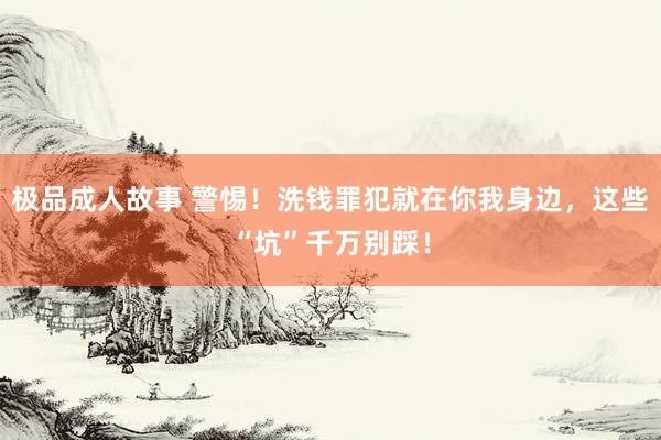 极品成人故事 警惕！洗钱罪犯就在你我身边，这些“坑”千万别踩！