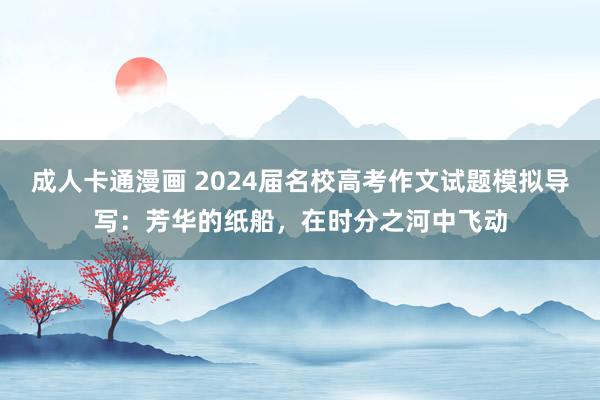 成人卡通漫画 2024届名校高考作文试题模拟导写：芳华的纸船，在时分之河中飞动
