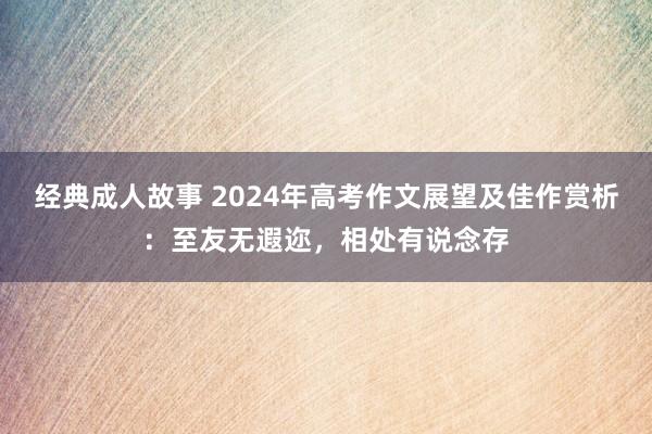 经典成人故事 2024年高考作文展望及佳作赏析：至友无遐迩，相处有说念存