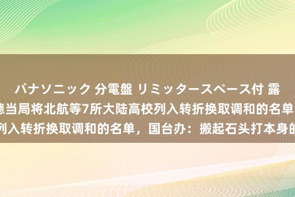 パナソニック 分電盤 リミッタースペース付 露出・半埋込両用形 赖清德当局将北航等7所大陆高校列入转折换取调和的名单，国台办：搬起石头打本身的脚