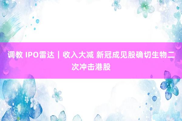 调教 IPO雷达｜收入大减 新冠成见股确切生物二次冲击港股
