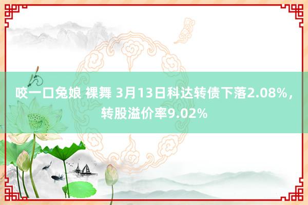 咬一口兔娘 裸舞 3月13日科达转债下落2.08%，转股溢价率9.02%