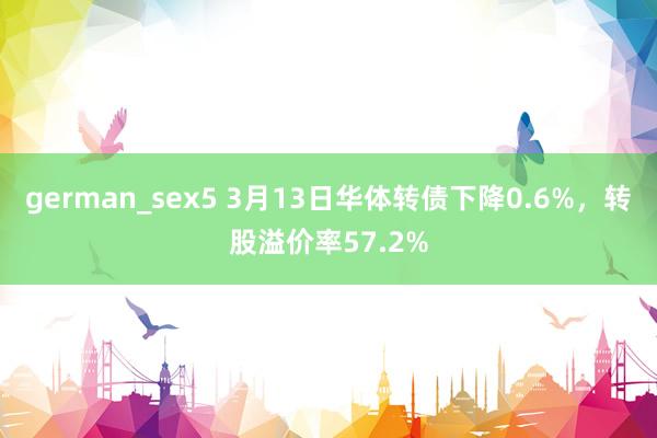 german_sex5 3月13日华体转债下降0.6%，转股溢价率57.2%