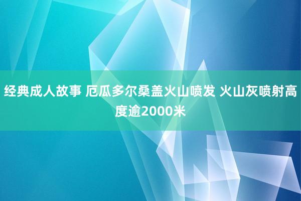 经典成人故事 厄瓜多尔桑盖火山喷发 火山灰喷射高度逾2000米