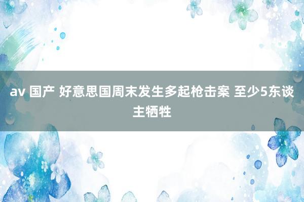av 国产 好意思国周末发生多起枪击案 至少5东谈主牺牲