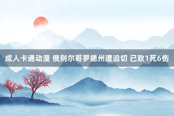 成人卡通动漫 俄别尔哥罗德州遭迫切 已致1死6伤
