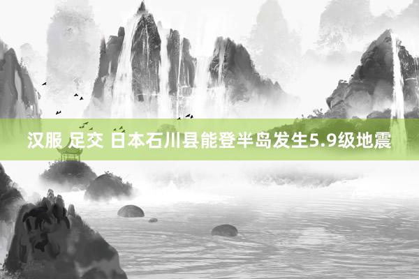 汉服 足交 日本石川县能登半岛发生5.9级地震
