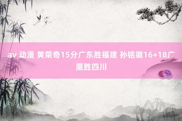 av 动漫 黄荣奇15分广东胜福建 孙铭徽16+18广厦胜四川