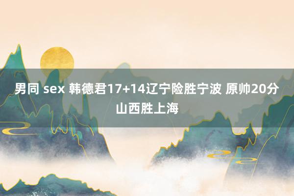 男同 sex 韩德君17+14辽宁险胜宁波 原帅20分山西胜上海
