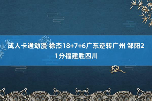 成人卡通动漫 徐杰18+7+6广东逆转广州 邹阳21分福建胜四川