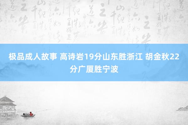 极品成人故事 高诗岩19分山东胜浙江 胡金秋22分广厦胜宁波