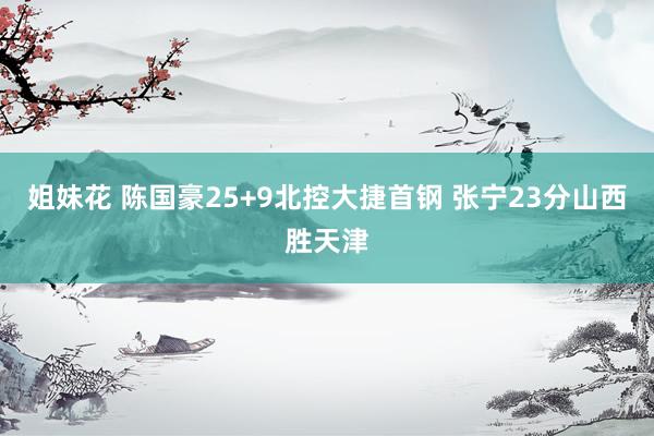 姐妹花 陈国豪25+9北控大捷首钢 张宁23分山西胜天津