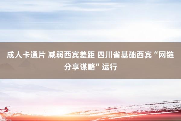成人卡通片 减弱西宾差距 四川省基础西宾“网链分享谋略”运行