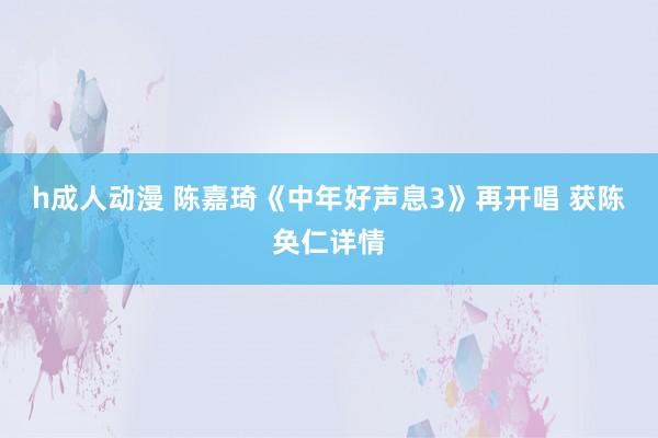 h成人动漫 陈嘉琦《中年好声息3》再开唱 获陈奂仁详情