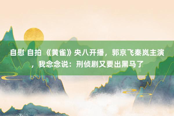 自慰 自拍 《黄雀》央八开播，郭京飞秦岚主演，我念念说：刑侦剧又要出黑马了
