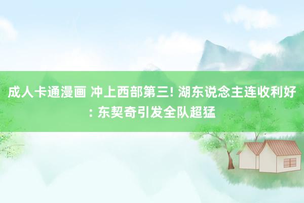 成人卡通漫画 冲上西部第三! 湖东说念主连收利好: 东契奇引发全队超猛