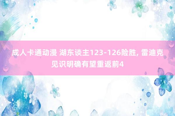 成人卡通动漫 湖东谈主123-126险胜， 雷迪克见识明确有望重返前4