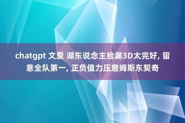 chatgpt 文爱 湖东说念主捡漏3D太完好， 留意全队第一， 正负值力压詹姆斯东契奇