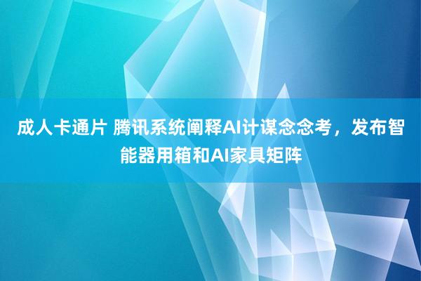 成人卡通片 腾讯系统阐释AI计谋念念考，发布智能器用箱和AI家具矩阵