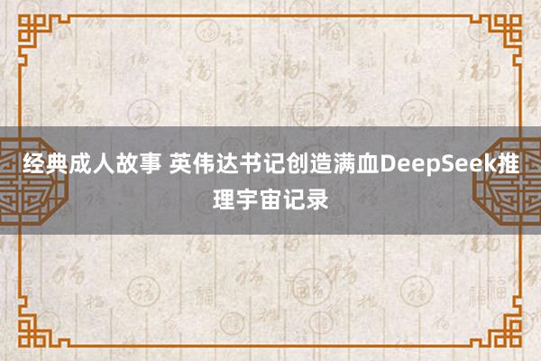 经典成人故事 英伟达书记创造满血DeepSeek推理宇宙记录