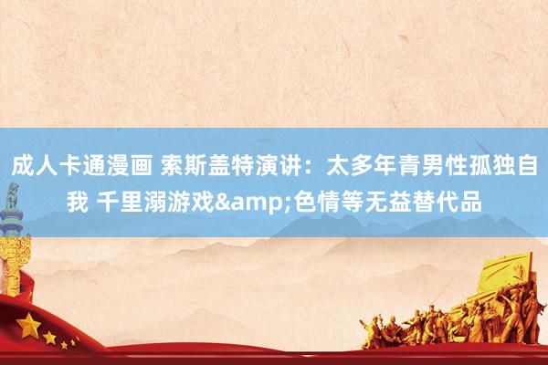 成人卡通漫画 索斯盖特演讲：太多年青男性孤独自我 千里溺游戏&色情等无益替代品