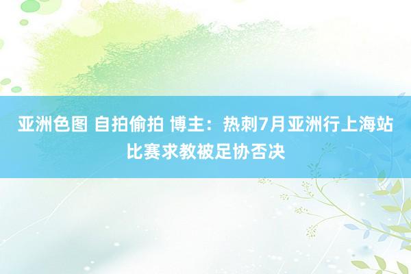 亚洲色图 自拍偷拍 博主：热刺7月亚洲行上海站比赛求教被足协否决