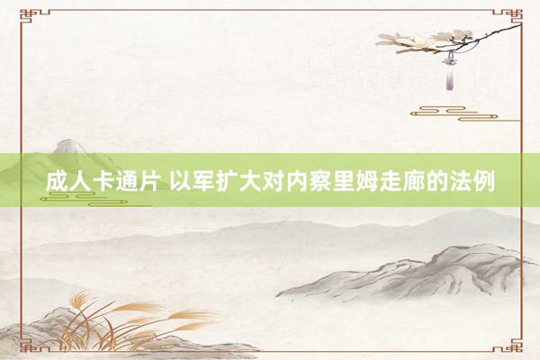 成人卡通片 以军扩大对内察里姆走廊的法例